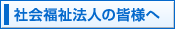 社会福祉法人の皆様へ